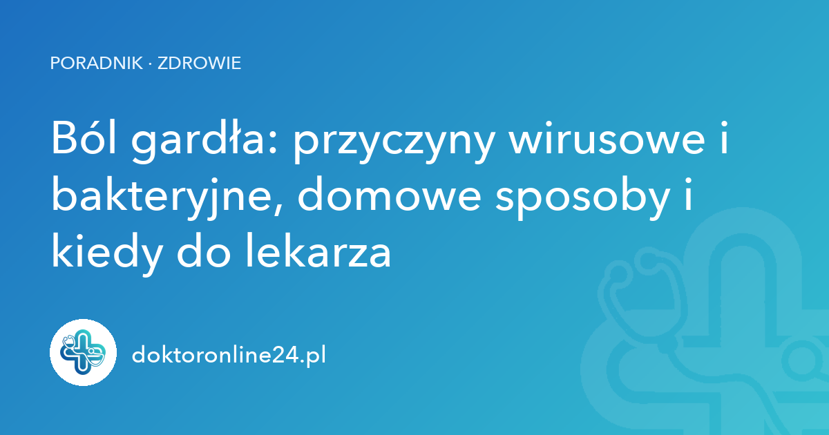 Ból gardła: przyczyny wirusowe i bakteryjne, domowe sposoby i kiedy do lekarza