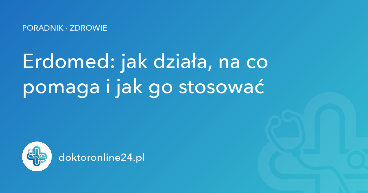 Erdomed: jak działa, na co pomaga i jak go stosować