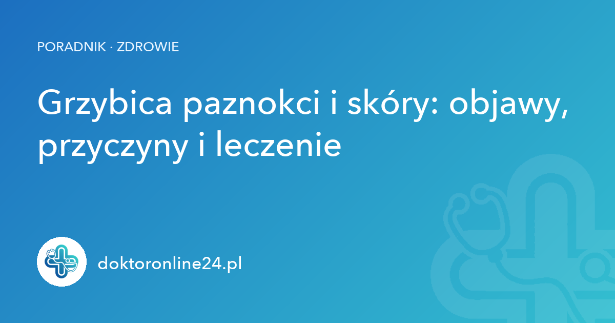 Grzybica paznokci i skóry: objawy, przyczyny i leczenie