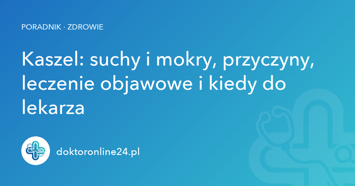 Kaszel: suchy i mokry, przyczyny, leczenie objawowe i kiedy do lekarza