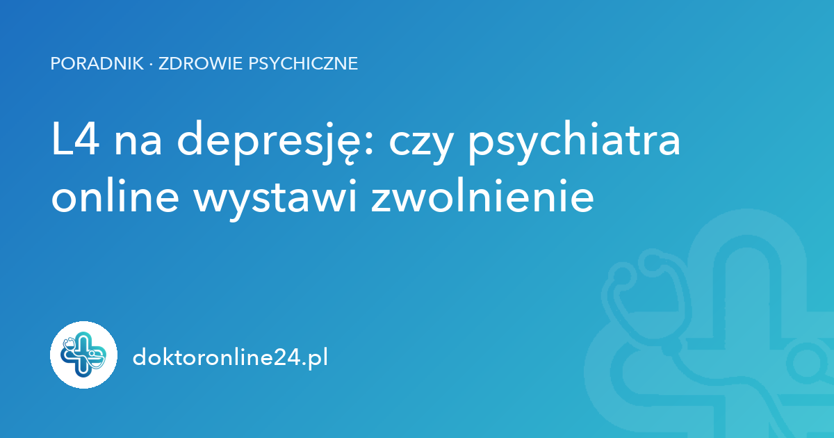 L4 na depresję: czy psychiatra online wystawi zwolnienie