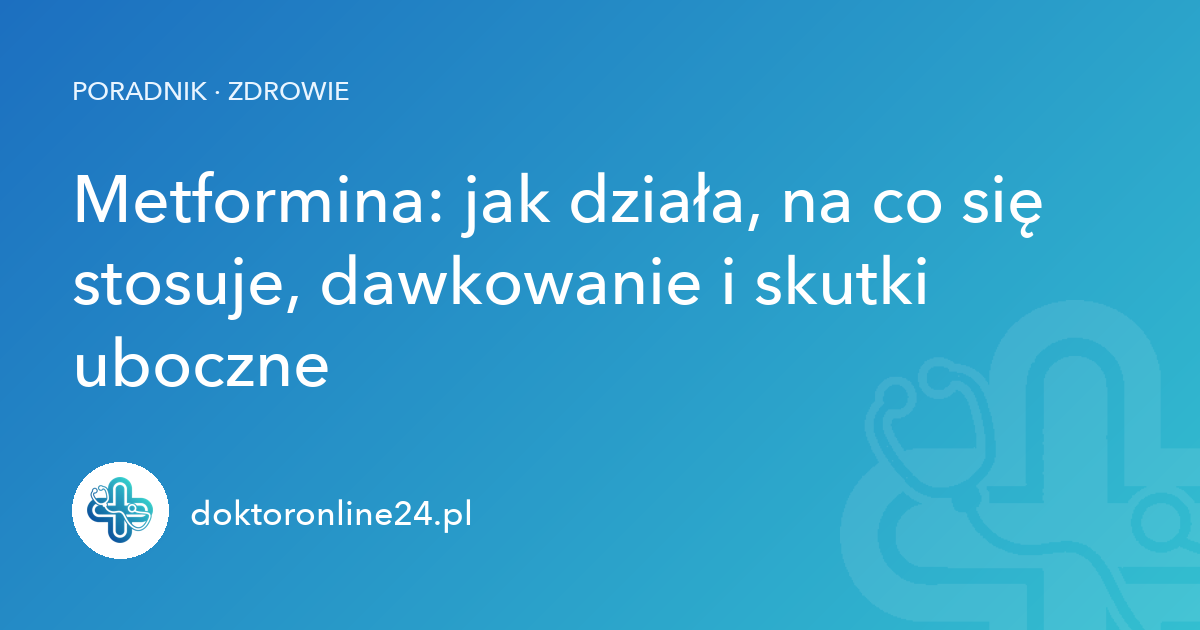 Metformina: jak działa, na co się stosuje, dawkowanie i skutki uboczne