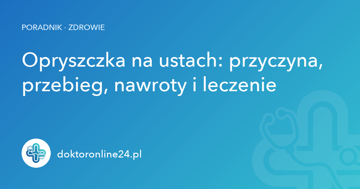 Opryszczka na ustach: przyczyna, przebieg, nawroty i leczenie