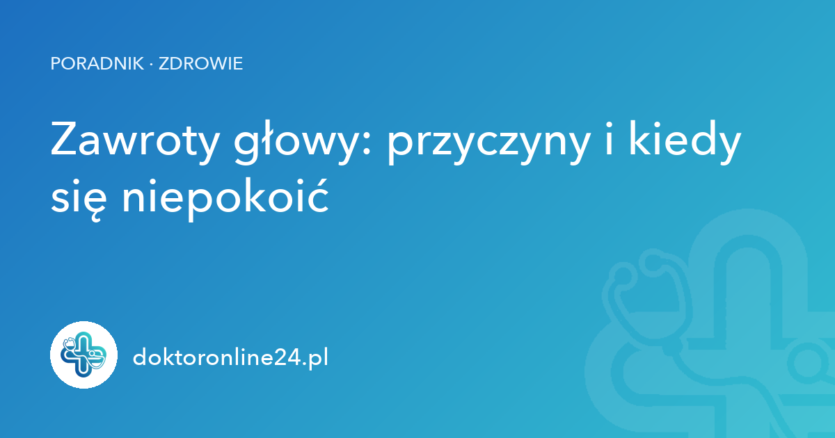 Zawroty głowy: przyczyny i kiedy się niepokoić