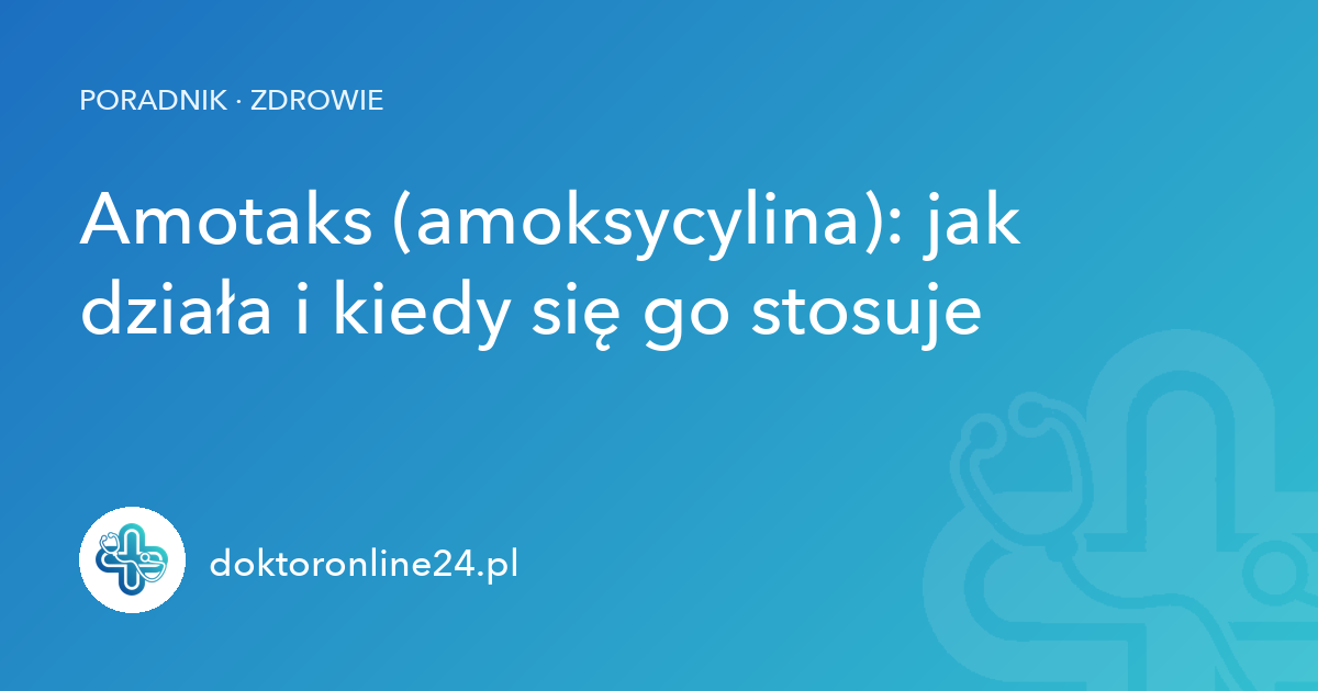 Amotaks (amoksycylina): jak działa i kiedy się go stosuje