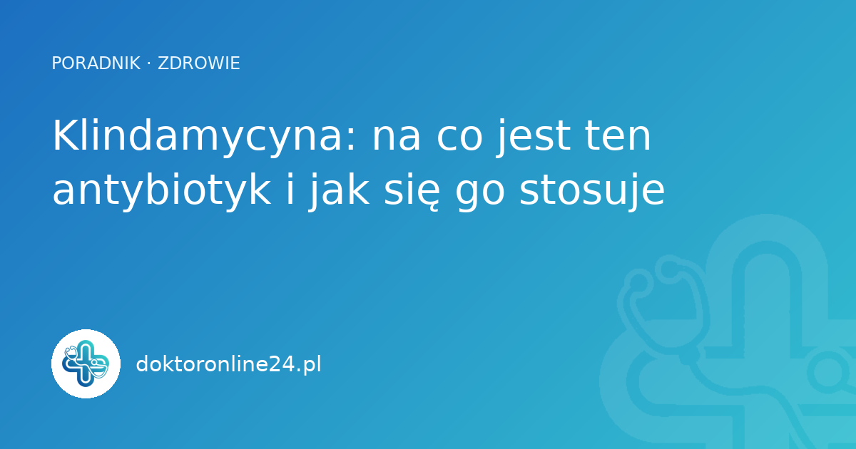 Klindamycyna: na co jest ten antybiotyk i jak się go stosuje