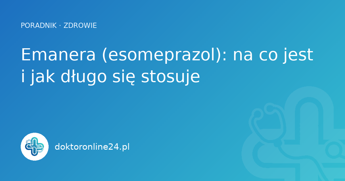 Emanera (esomeprazol): na co jest i jak długo się stosuje