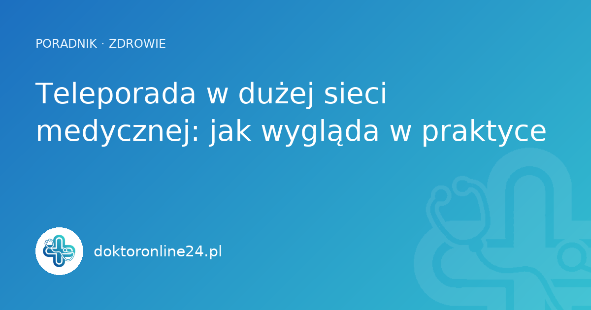 Teleporada w dużej sieci medycznej: jak wygląda w praktyce