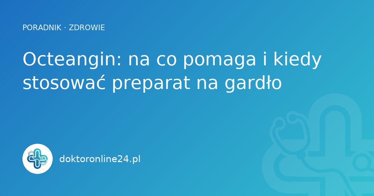 Octeangin: na co pomaga i kiedy stosować preparat na gardło
