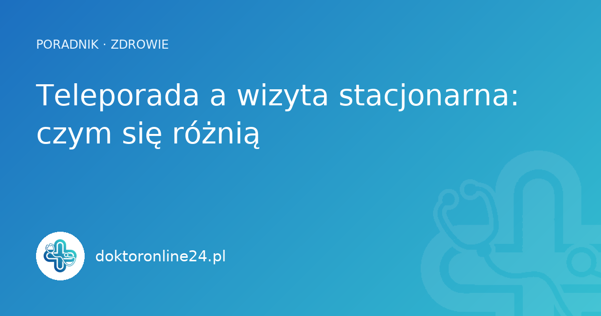 Teleporada a wizyta stacjonarna: czym się różnią