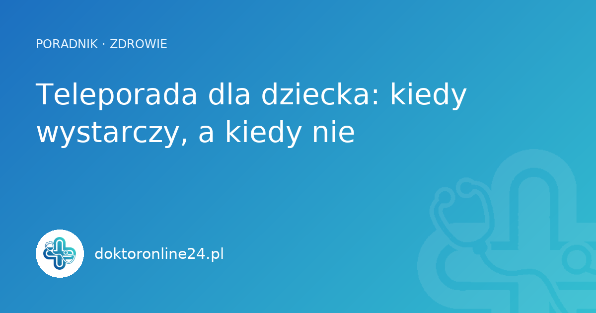 Teleporada dla dziecka: kiedy wystarczy, a kiedy nie