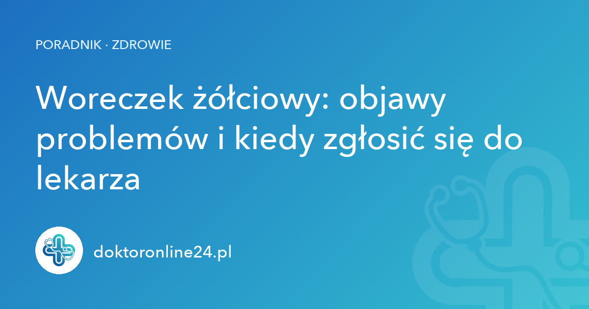Woreczek żółciowy: objawy problemów i kiedy zgłosić się do lekarza