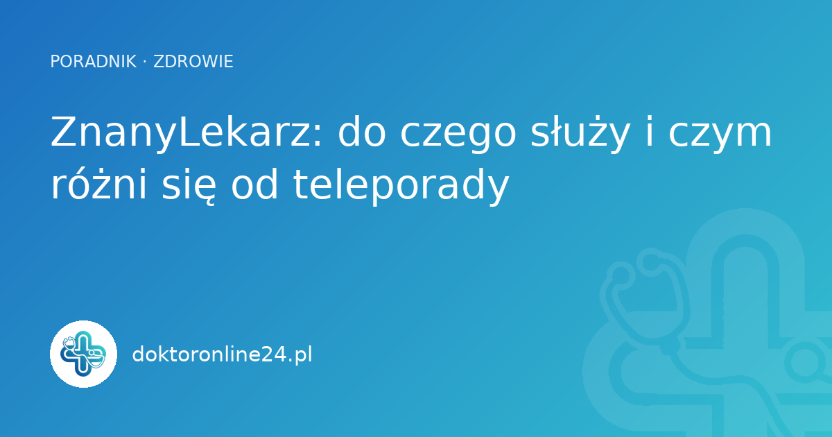 ZnanyLekarz: do czego służy i czym różni się od teleporady