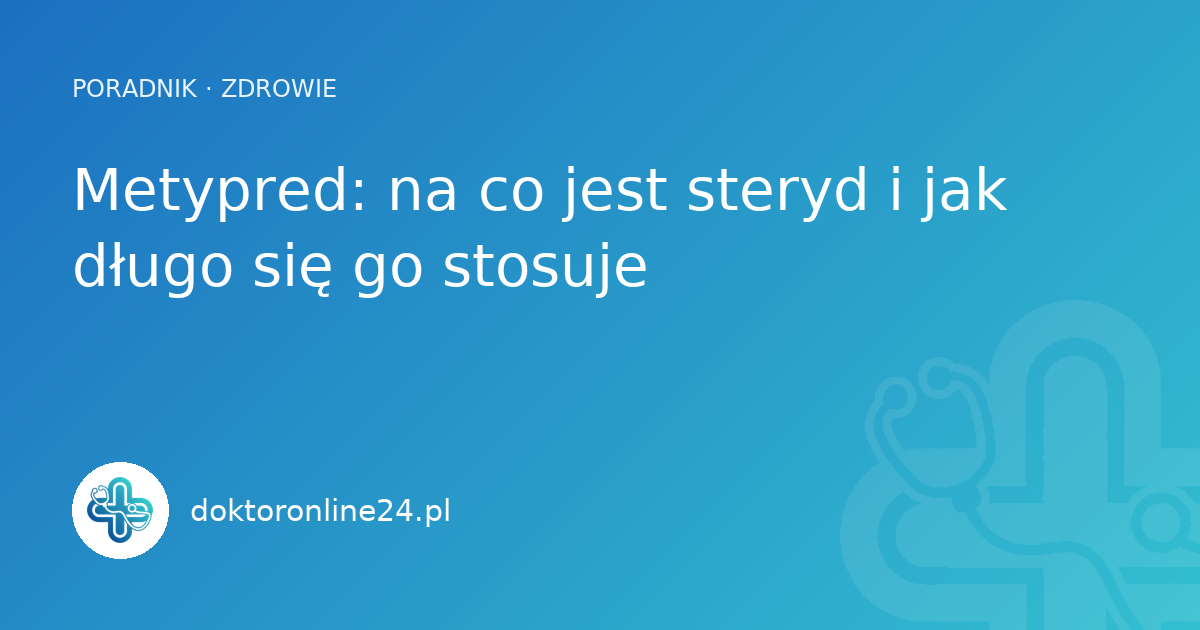 Metypred: na co jest steryd i jak długo się go stosuje