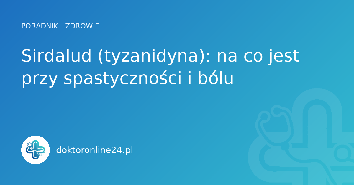Sirdalud (tyzanidyna): na co jest przy spastyczności i bólu